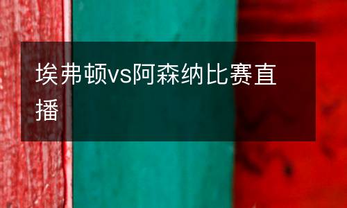 埃弗顿vs阿森纳比赛直播