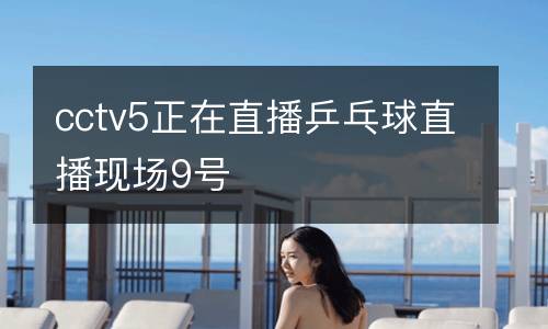 cctv5正在直播乒乓球直播现场9号